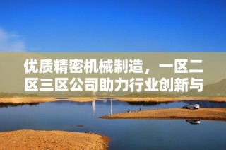 优质精密机械制造，一区二区三区公司助力行业创新与发展