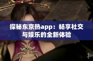 探秘东京热app：畅享社交与娱乐的全新体验