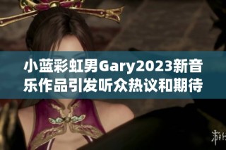 小蓝彩虹男Gary2023新音乐作品引发听众热议和期待