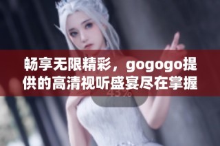 畅享无限精彩，gogogo提供的高清视听盛宴尽在掌握