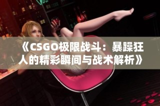 《CSGO极限战斗：暴躁狂人的精彩瞬间与战术解析》