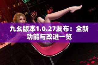 九幺版本1.0.27发布：全新功能与改进一览