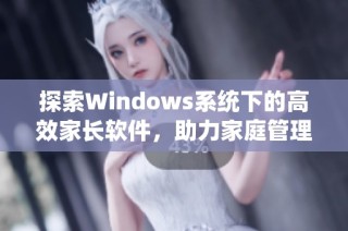 探索Windows系统下的高效家长软件，助力家庭管理与孩子成长