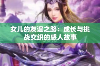 女儿的友谊之路：成长与挑战交织的感人故事