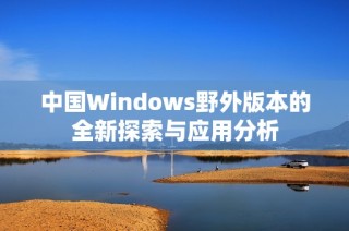 中国Windows野外版本的全新探索与应用分析