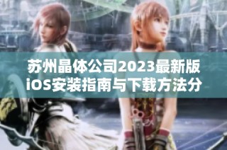 苏州晶体公司2023最新版iOS安装指南与下载方法分享