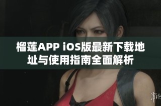 榴莲APP iOS版最新下载地址与使用指南全面解析