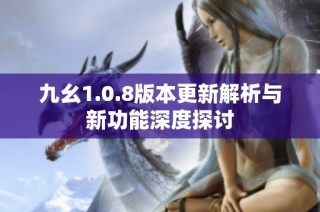 九幺1.0.8版本更新解析与新功能深度探讨