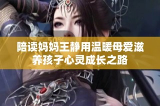 陪读妈妈王静用温暖母爱滋养孩子心灵成长之路