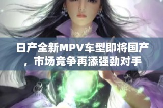 日产全新MPV车型即将国产，市场竞争再添强劲对手