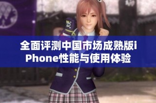 全面评测中国市场成熟版iPhone性能与使用体验