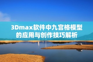 3Dmax软件中九宫格模型的应用与创作技巧解析