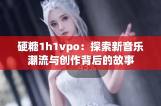 硬糖1h1vpo：探索新音乐潮流与创作背后的故事