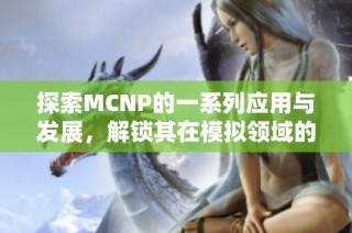 探索MCNP的一系列应用与发展，解锁其在模拟领域的潜力