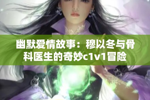 幽默爱情故事：穆以冬与骨科医生的奇妙c1v1冒险