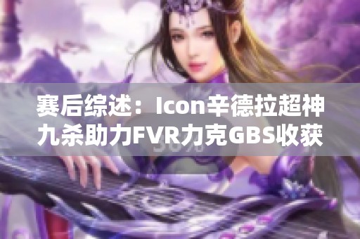 赛后综述：Icon辛德拉超神九杀助力FVR力克GBS收获首胜