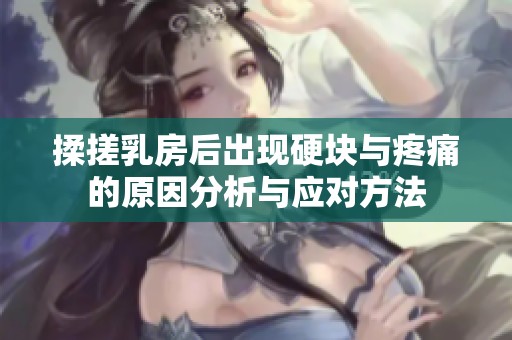 揉搓乳房后出现硬块与疼痛的原因分析与应对方法