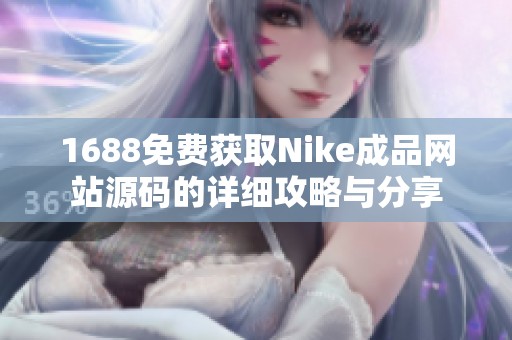 1688免费获取Nike成品网站源码的详细攻略与分享