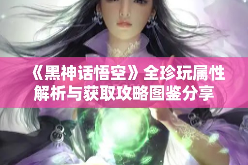 《黑神话悟空》全珍玩属性解析与获取攻略图鉴分享