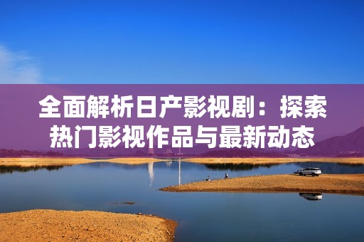 全面解析日产影视剧：探索热门影视作品与最新动态