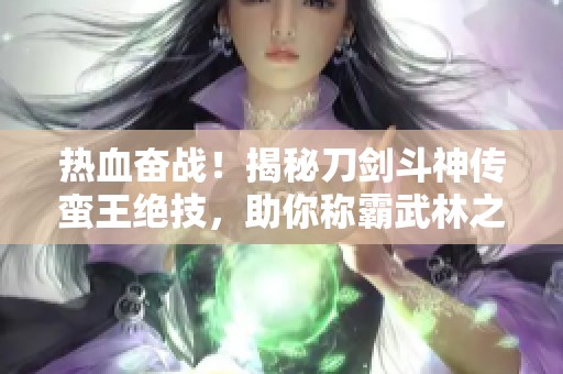 热血奋战！揭秘刀剑斗神传蛮王绝技，助你称霸武林之路