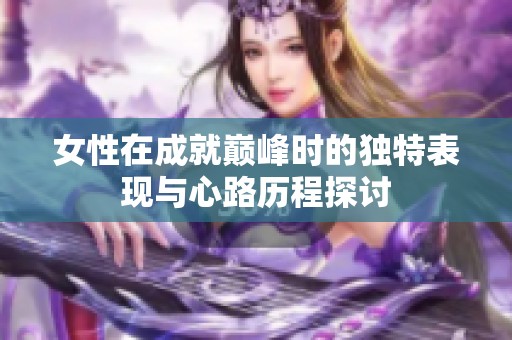 女性在成就巅峰时的独特表现与心路历程探讨