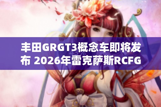 丰田GRGT3概念车即将发布 2026年雷克萨斯RCFGT3续篇震撼登场