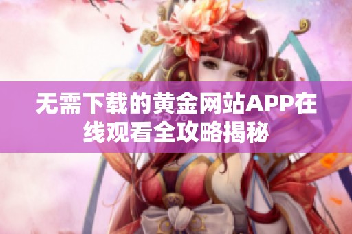 无需下载的黄金网站APP在线观看全攻略揭秘