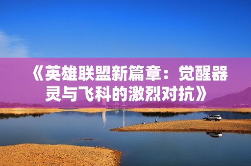 《英雄联盟新篇章：觉醒器灵与飞科的激烈对抗》