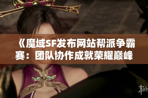 《魔域SF发布网站帮派争霸赛：团队协作成就荣耀巅峰》