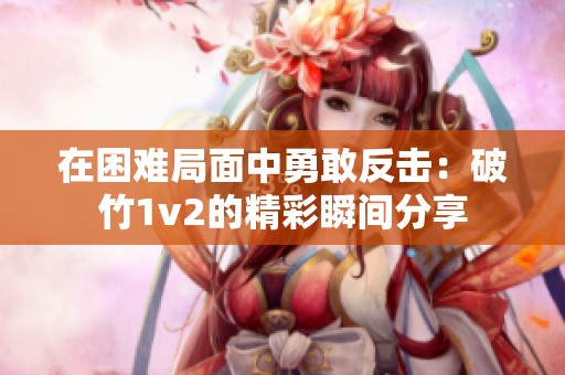 在困难局面中勇敢反击：破竹1v2的精彩瞬间分享