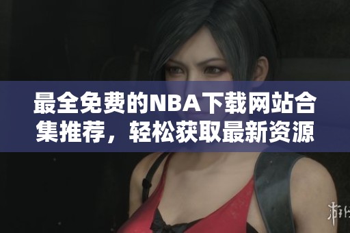 最全免费的NBA下载网站合集推荐，轻松获取最新资源！