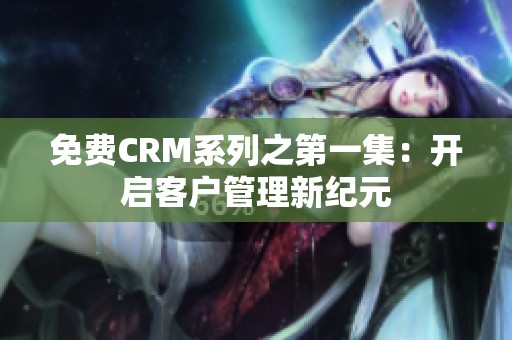 免费CRM系列之第一集：开启客户管理新纪元