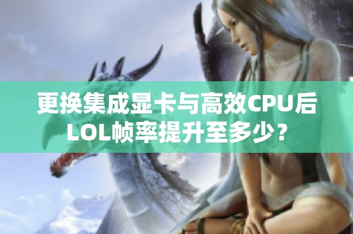 更换集成显卡与高效CPU后LOL帧率提升至多少？