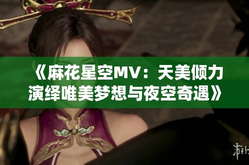 《麻花星空MV：天美倾力演绎唯美梦想与夜空奇遇》