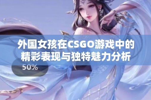 外国女孩在CSGO游戏中的精彩表现与独特魅力分析