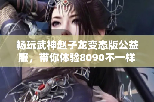 畅玩武神赵子龙变态版公益服，带你体验8090不一样的游戏乐趣