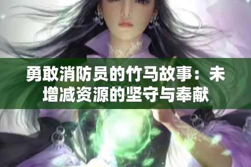 勇敢消防员的竹马故事：未增减资源的坚守与奉献