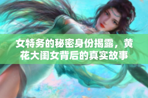 女特务的秘密身份揭露，黄花大闺女背后的真实故事