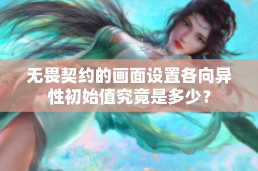 无畏契约的画面设置各向异性初始值究竟是多少？