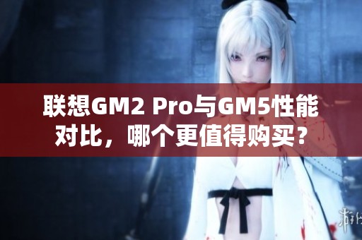 联想GM2 Pro与GM5性能对比，哪个更值得购买？