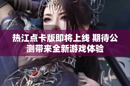 热江点卡版即将上线 期待公测带来全新游戏体验