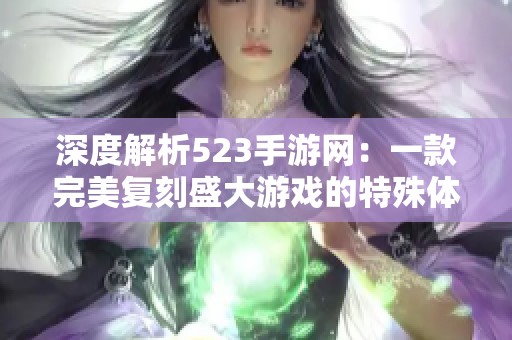 深度解析523手游网：一款完美复刻盛大游戏的特殊体验