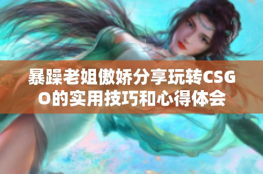 暴躁老姐傲娇分享玩转CSGO的实用技巧和心得体会