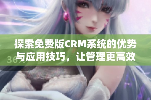 探索免费版CRM系统的优势与应用技巧，让管理更高效