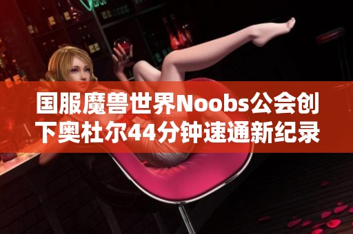 国服魔兽世界Noobs公会创下奥杜尔44分钟速通新纪录