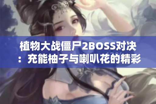 植物大战僵尸2BOSS对决：充能柚子与喇叭花的精彩战斗策略