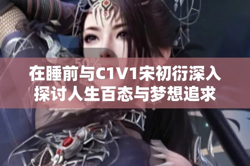 在睡前与C1V1宋初衍深入探讨人生百态与梦想追求