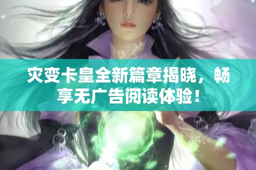 灾变卡皇全新篇章揭晓，畅享无广告阅读体验！