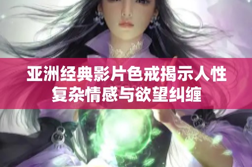 亚洲经典影片色戒揭示人性复杂情感与欲望纠缠